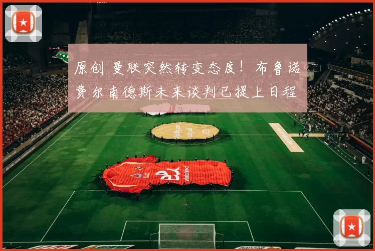 原创 曼联突然转变态度！布鲁诺・费尔南德斯未来谈判已提上日程