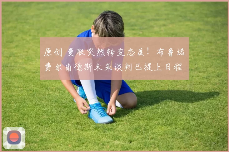 原创 曼联突然转变态度！布鲁诺・费尔南德斯未来谈判已提上日程