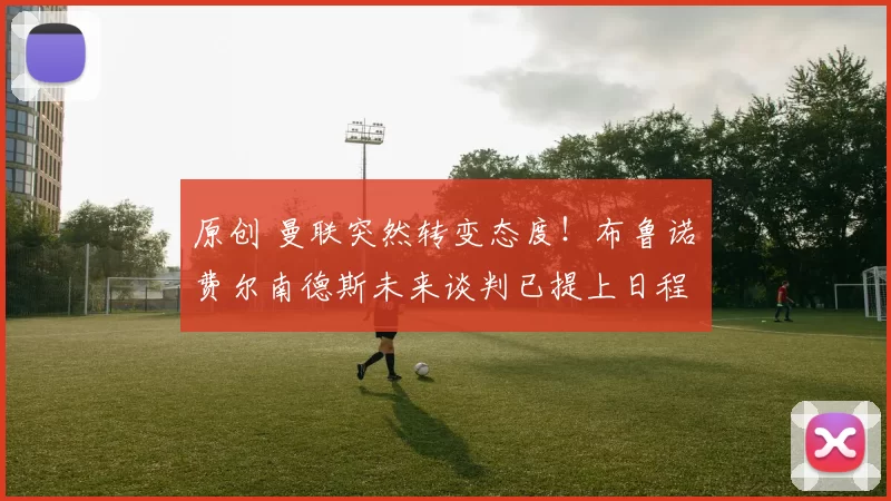 原创 曼联突然转变态度！布鲁诺・费尔南德斯未来谈判已提上日程