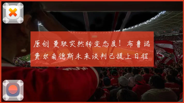 原创 曼联突然转变态度！布鲁诺・费尔南德斯未来谈判已提上日程