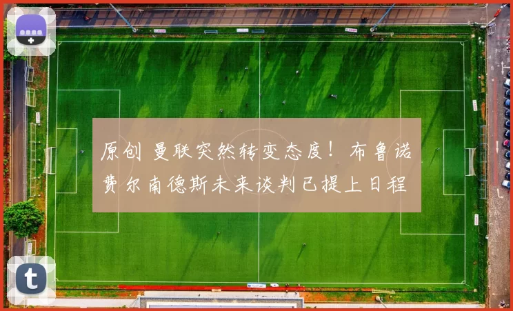 原创 曼联突然转变态度！布鲁诺・费尔南德斯未来谈判已提上日程