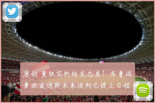 原创 曼联突然转变态度！布鲁诺・费尔南德斯未来谈判已提上日程