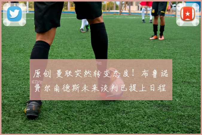 原创 曼联突然转变态度！布鲁诺・费尔南德斯未来谈判已提上日程