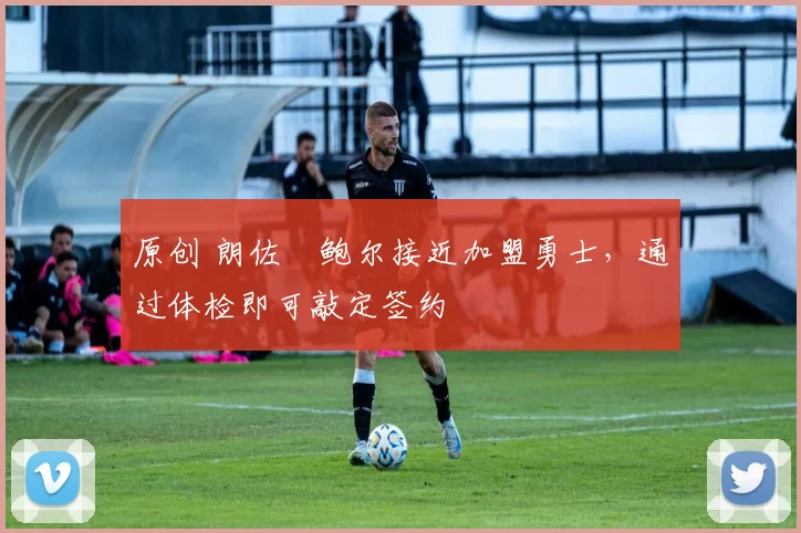 原创 朗佐・鲍尔接近加盟勇士，通过体检即可敲定签约