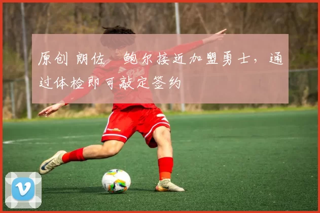 原创 朗佐・鲍尔接近加盟勇士，通过体检即可敲定签约