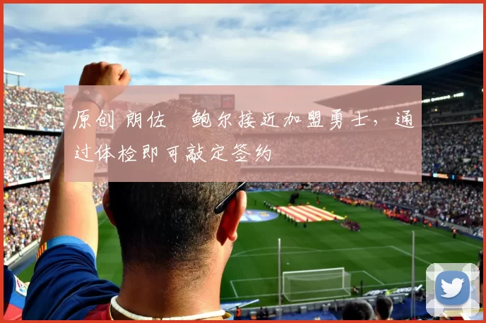 原创 朗佐・鲍尔接近加盟勇士，通过体检即可敲定签约