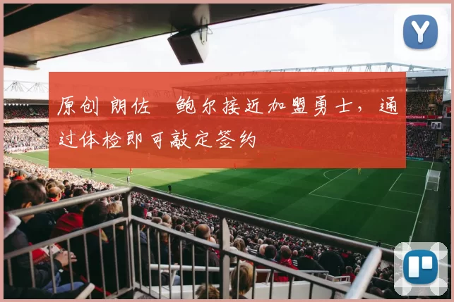 原创 朗佐・鲍尔接近加盟勇士，通过体检即可敲定签约