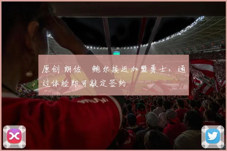 原创 朗佐・鲍尔接近加盟勇士，通过体检即可敲定签约