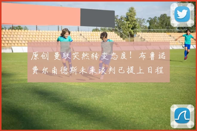 原创 曼联突然转变态度！布鲁诺・费尔南德斯未来谈判已提上日程