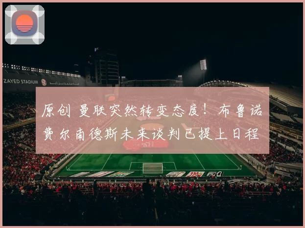 原创 曼联突然转变态度！布鲁诺・费尔南德斯未来谈判已提上日程