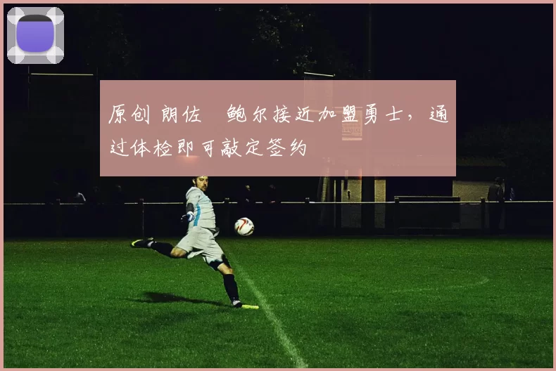 原创 朗佐・鲍尔接近加盟勇士，通过体检即可敲定签约