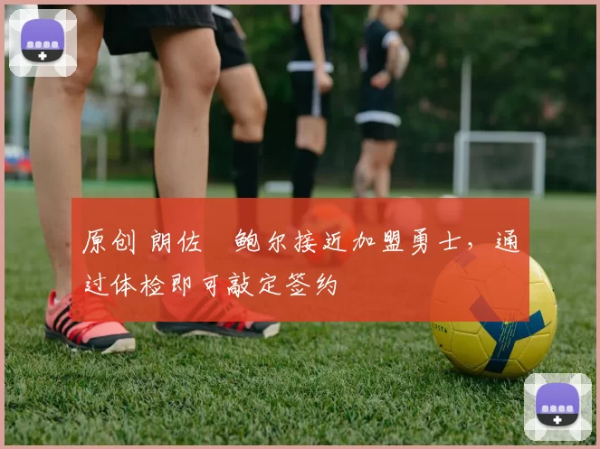 原创 朗佐・鲍尔接近加盟勇士，通过体检即可敲定签约