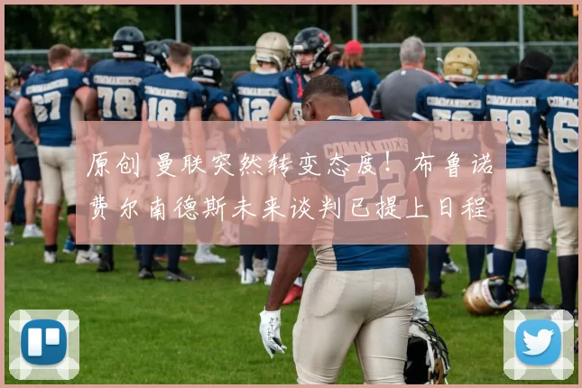 原创 曼联突然转变态度！布鲁诺・费尔南德斯未来谈判已提上日程