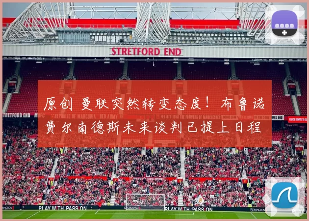 原创 曼联突然转变态度！布鲁诺・费尔南德斯未来谈判已提上日程