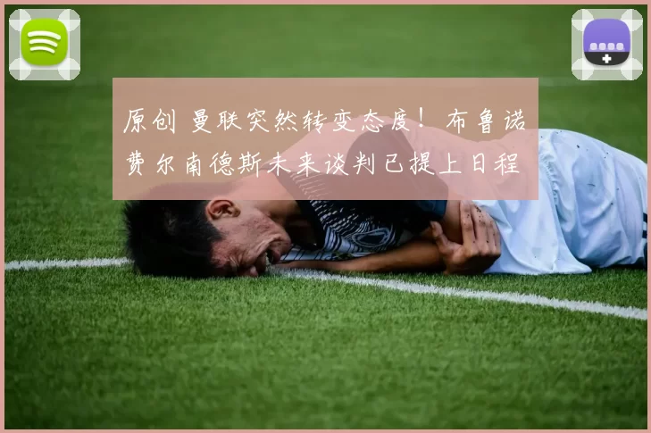 原创 曼联突然转变态度！布鲁诺・费尔南德斯未来谈判已提上日程