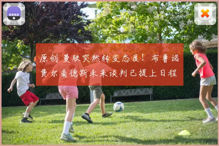 原创 曼联突然转变态度！布鲁诺・费尔南德斯未来谈判已提上日程