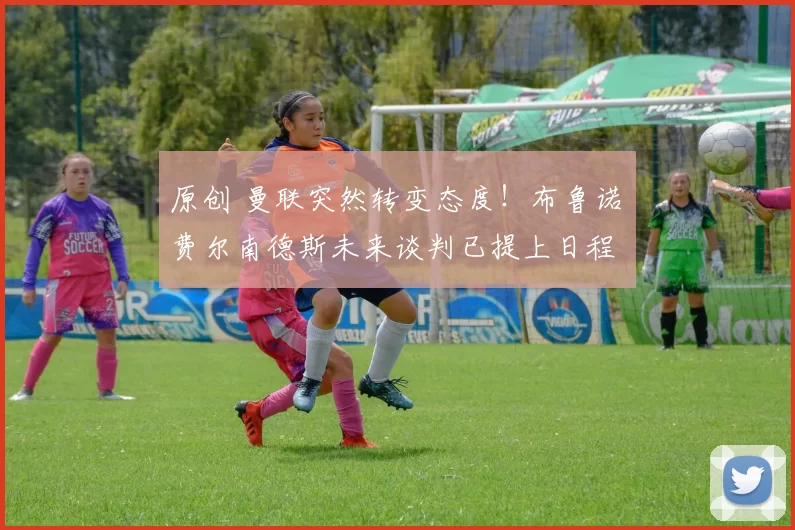 原创 曼联突然转变态度！布鲁诺・费尔南德斯未来谈判已提上日程