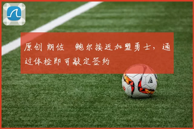 原创 朗佐・鲍尔接近加盟勇士，通过体检即可敲定签约