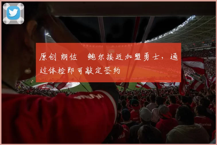 原创 朗佐・鲍尔接近加盟勇士，通过体检即可敲定签约