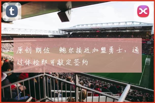 原创 朗佐・鲍尔接近加盟勇士，通过体检即可敲定签约