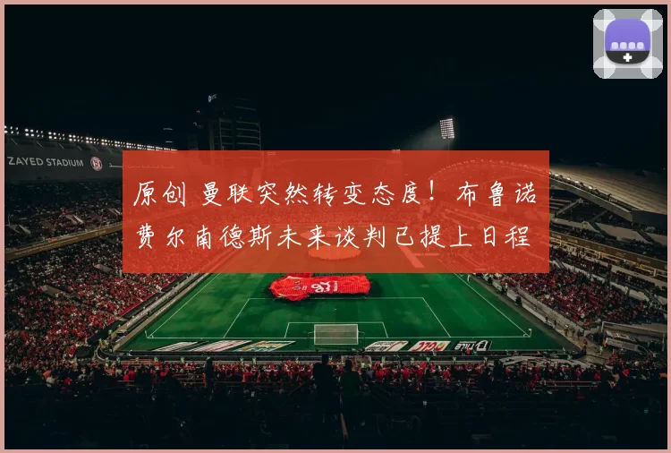 原创 曼联突然转变态度！布鲁诺・费尔南德斯未来谈判已提上日程