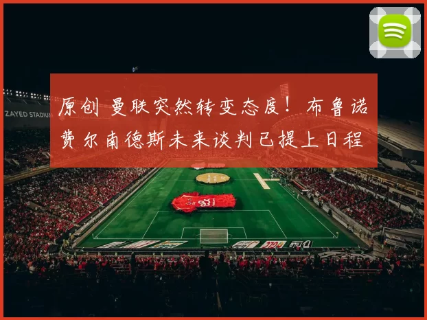 原创 曼联突然转变态度！布鲁诺・费尔南德斯未来谈判已提上日程