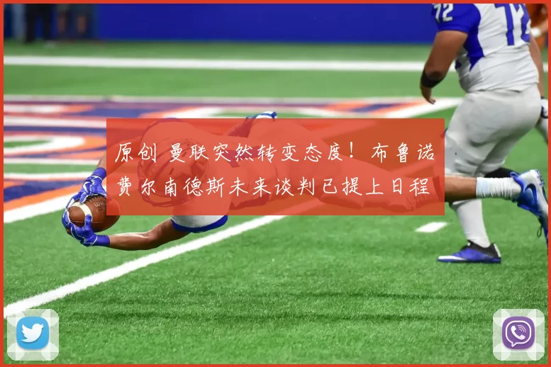 原创 曼联突然转变态度！布鲁诺・费尔南德斯未来谈判已提上日程