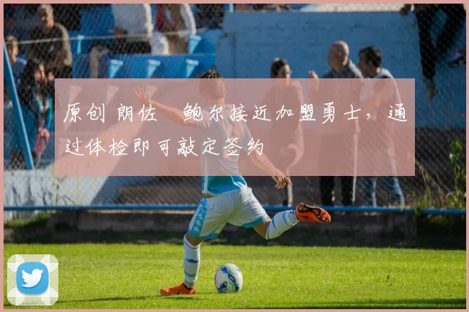 原创 朗佐・鲍尔接近加盟勇士，通过体检即可敲定签约