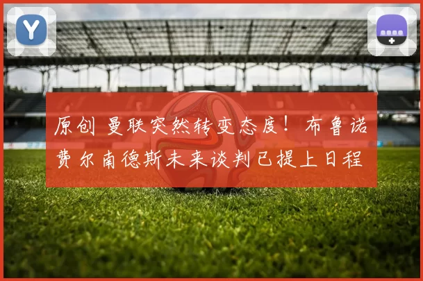 原创 曼联突然转变态度！布鲁诺・费尔南德斯未来谈判已提上日程