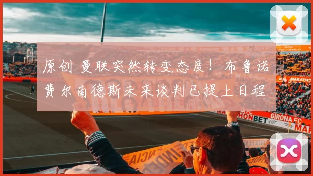 原创 曼联突然转变态度！布鲁诺・费尔南德斯未来谈判已提上日程