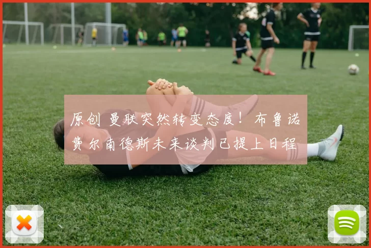 原创 曼联突然转变态度！布鲁诺・费尔南德斯未来谈判已提上日程