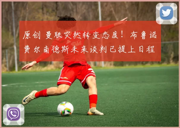 原创 曼联突然转变态度！布鲁诺・费尔南德斯未来谈判已提上日程