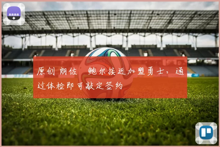 原创 朗佐・鲍尔接近加盟勇士，通过体检即可敲定签约