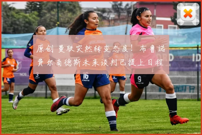 原创 曼联突然转变态度!布鲁诺・费尔南德斯未来谈判已提上日程