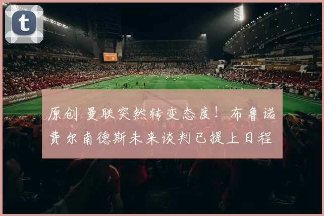 原创 曼联突然转变态度！布鲁诺・费尔南德斯未来谈判已提上日程