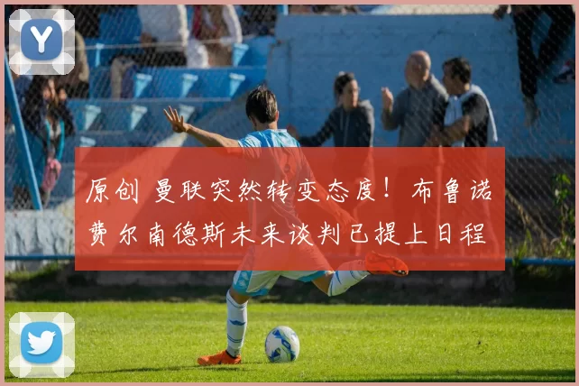 原创 曼联突然转变态度！布鲁诺・费尔南德斯未来谈判已提上日程