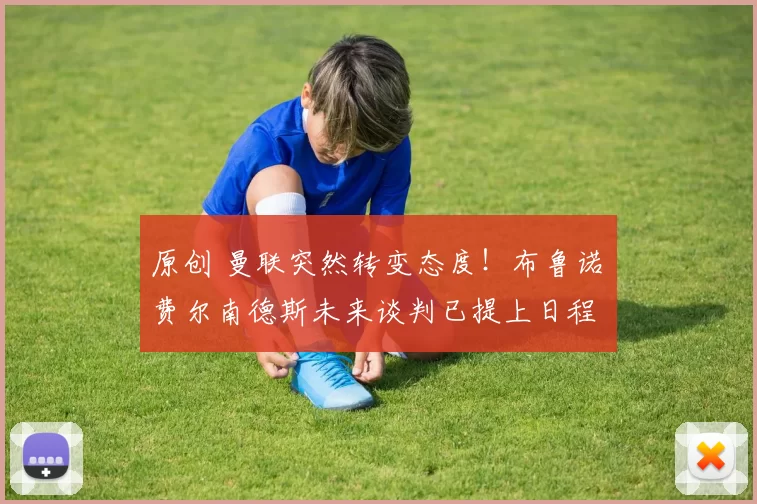 原创 曼联突然转变态度！布鲁诺・费尔南德斯未来谈判已提上日程