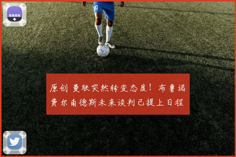 原创 曼联突然转变态度！布鲁诺・费尔南德斯未来谈判已提上日程