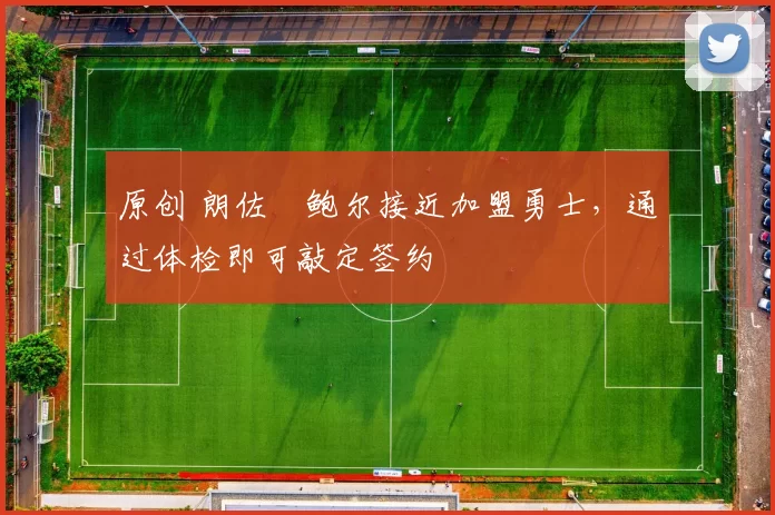 原创 朗佐・鲍尔接近加盟勇士，通过体检即可敲定签约