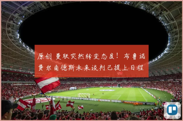 原创 曼联突然转变态度！布鲁诺・费尔南德斯未来谈判已提上日程