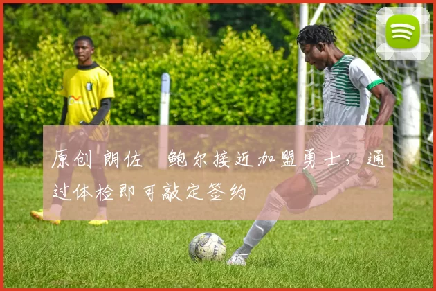 原创 朗佐・鲍尔接近加盟勇士，通过体检即可敲定签约