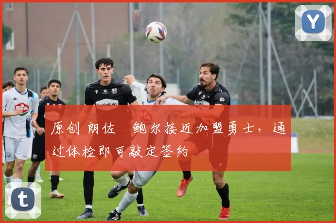 原创 朗佐・鲍尔接近加盟勇士，通过体检即可敲定签约