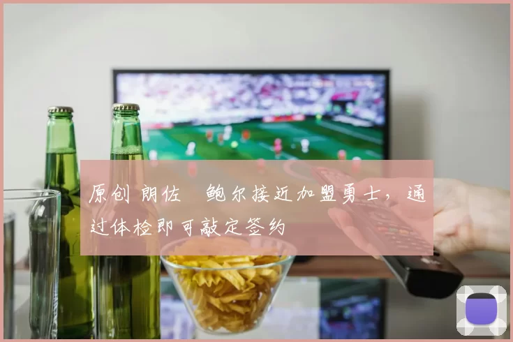 原创 朗佐・鲍尔接近加盟勇士，通过体检即可敲定签约