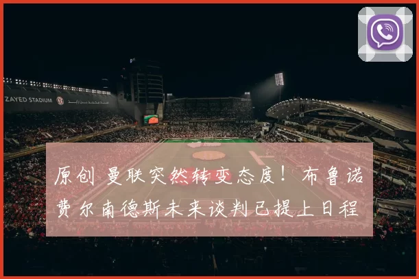 原创 曼联突然转变态度！布鲁诺・费尔南德斯未来谈判已提上日程