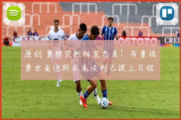 原创 曼联突然转变态度！布鲁诺・费尔南德斯未来谈判已提上日程