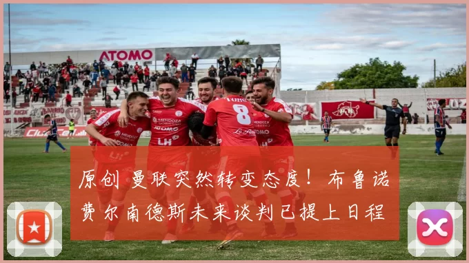 原创 曼联突然转变态度！布鲁诺・费尔南德斯未来谈判已提上日程