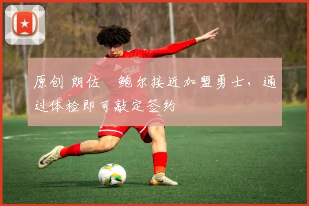 原创 朗佐・鲍尔接近加盟勇士，通过体检即可敲定签约