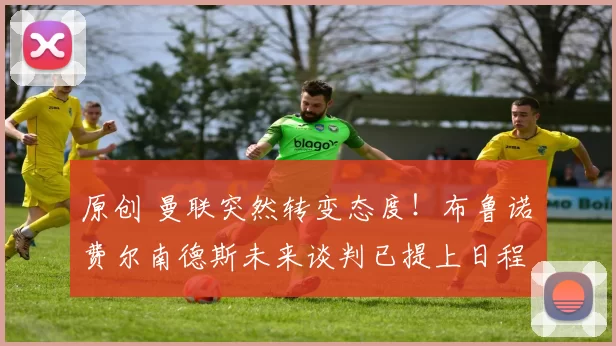 原创 曼联突然转变态度！布鲁诺・费尔南德斯未来谈判已提上日程