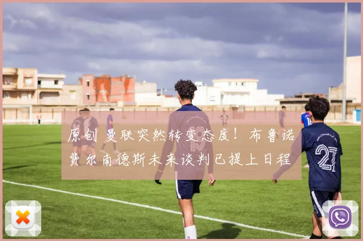 原创 曼联突然转变态度！布鲁诺・费尔南德斯未来谈判已提上日程