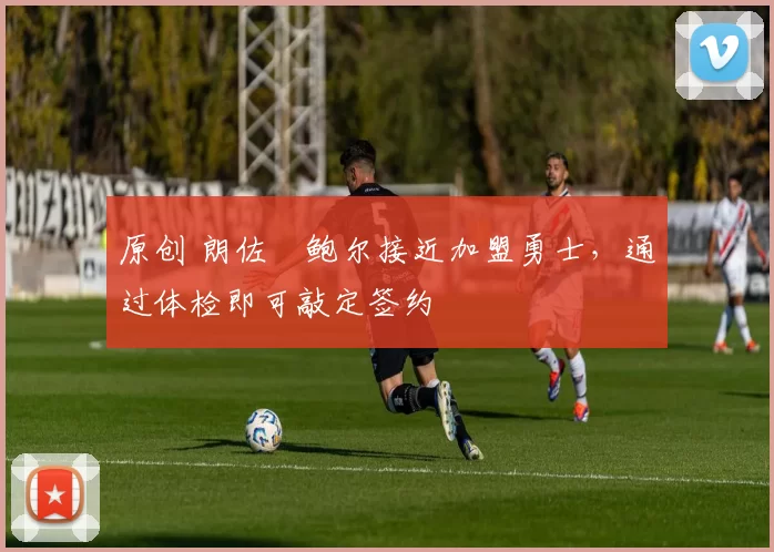 原创 朗佐・鲍尔接近加盟勇士，通过体检即可敲定签约